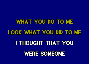 WHAT YOU DO TO ME

LOOK WHAT YOU DID TO ME
I THOUGHT THAT YOU
WERE SOMEONE