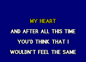 MY HEART

AND AFTER ALL THIS TIME
YOU'D THINK THAT I
WOULDN'T FEEL THE SAME