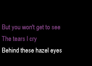 But you won't get to see

The tears I cry

Behind these hazel eyes