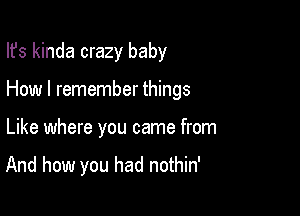 Ifs kinda crazy baby

How I remember things

Like where you came from

And how you had nothin'