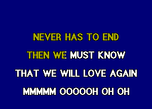NEVER HAS TO END

THEN WE MUST KNOW
THAT WE WILL LOVE AGAIN
MMMMM OOOOOH 0H 0H