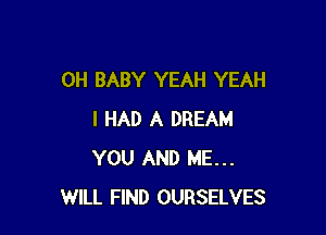 0H BABY YEAH YEAH

I HAD A DREAM
YOU AND ME...
WILL FIND OURSELVES