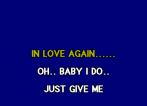 IN LOVE AGAIN ......
0H.. BABY I 00..
JUST GIVE ME