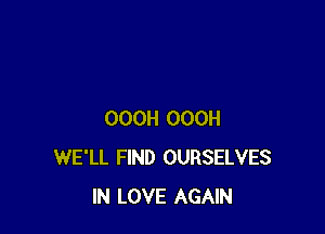 OOOH OOOH
WE'LL FIND OURSELVES
IN LOVE AGAIN