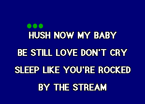 HUSH NOW MY BABY
BE STILL LOVE DON'T CRY
SLEEP LIKE YOU'RE ROCKED
BY THE STREAM