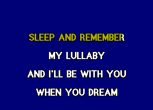 SLEEP AND REMEMBER

MY LULLABY
AND I'LL BE WITH YOU
WHEN YOU DREAM