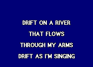 DRIFT ON A RIVER

THAT FLOWS
THROUGH MY ARMS
DRIFT AS I'M SINGING