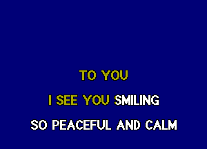 TO YOU
I SEE YOU SMILING
SO PEACEFUL AND CALM