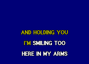 AND HOLDING YOU
I'M SMILING T00
HERE IN MY ARMS