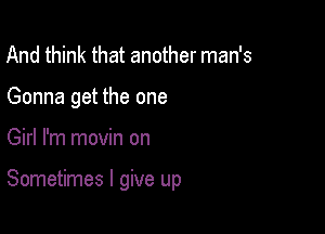 And think that another man's
Gonna get the one

Girl I'm movin on

Sometimes I give up