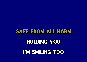 SAFE FROM ALL HARM
HOLDING YOU
I'M SMILING T00
