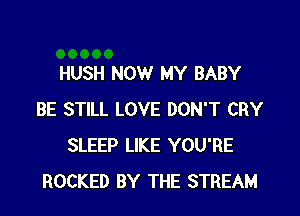 HUSH NOW MY BABY

BE STILL LOVE DON'T CRY
SLEEP LIKE YOU'RE
ROCKED BY THE STREAM