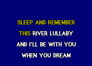 SLEEP AND REMEMBER

THIS RIVER LULLABY
AND I'LL BE WITH YOU
WHEN YOU DREAM