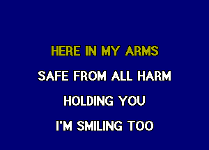 HERE IN MY ARMS

SAFE FROM ALL HARM
HOLDING YOU
I'M SMILING T00