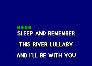 SLEEP AND REMEMBER
THIS RIVER LULLABY
AND I'LL BE WITH YOU
