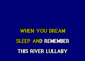 WHEN YOU DREAM
SLEEP AND REMEMBER
THIS RIVER LULLABY