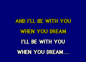 AND I'LL BE WITH YOU

WHEN YOU DREAM
I'LL BE WITH YOU
WHEN YOU DREAM...