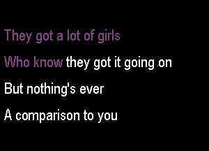 They got a lot of girls

Who know they got it going on

But nothing's ever

A comparison to you