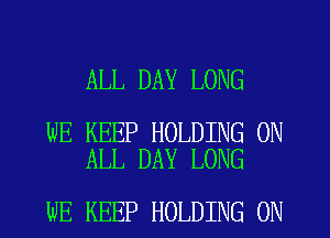ALL DAY LONG

WE KEEP HOLDING ON
ALL DAY LONG

WE KEEP HOLDING ON