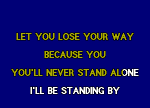 LET YOU LOSE YOUR WAY

BECAUSE YOU
YOU'LL NEVER STAND ALONE
I'LL BE STANDING BY