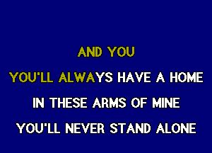 AND YOU
YOU'LL ALWAYS HAVE A HOME
IN THESE ARMS OF MINE
YOU'LL NEVER STAND ALONE