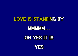 LOVE IS STANDING BY

MMMMM...
0H YES IT IS
YES