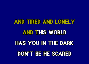 AND TIRED AND LONELY

AND THIS WORLD
HAS YOU IN THE DARK
DON'T BE HE SCARED