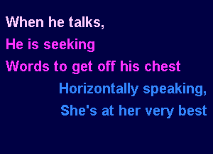 When he talks,
He is seeking

Words to get off his chest