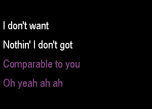 I don't want

Nothin' I don't got

Comparable to you
Oh yeah ah ah