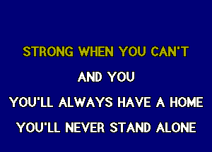 STRONG WHEN YOU CAN'T

AND YOU
YOU'LL ALWAYS HAVE A HOME
YOU'LL NEVER STAND ALONE
