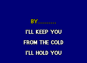 BY .........

I'LL KEEP YOU
FROM THE COLD
I'LL HOLD YOU