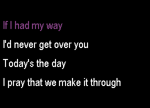 Ifl had my way

I'd never get over you
Today's the day

I pray that we make it through