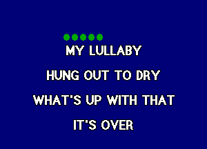 MY LULLABY

HUNG OUT TO DRY
WHAT'S UP WITH THAT
IT'S OVER
