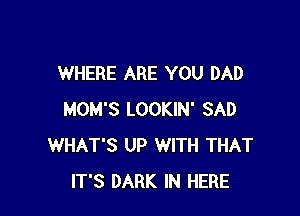 WHERE ARE YOU DAD

MOM'S LOOKIN' SAD
WHAT'S UP WITH THAT
IT'S DARK IN HERE