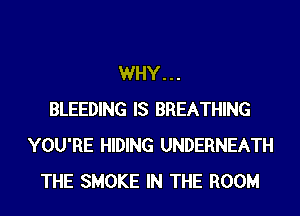 WHY...
BLEEDING IS BREATHING
YOU'RE HIDING UNDERNEATH
THE SMOKE IN THE ROOM