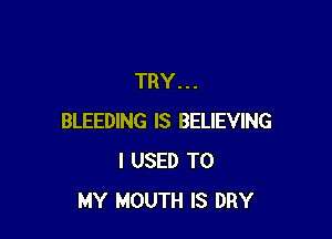 TRY...

BLEEDING IS BELIEVING
I USED TO
MY MOUTH IS DRY