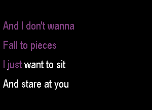 And I don't wanna
Fall to pieces

ljust want to sit

And stare at you