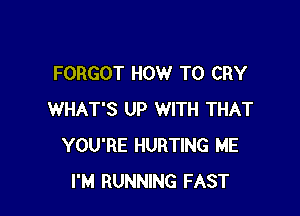 FORGOT HOW TO CRY

WHAT'S UP WITH THAT
YOU'RE HURTING ME
I'M RUNNING FAST