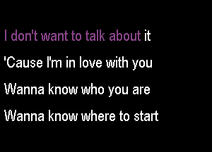 I don't want to talk about it

'Cause I'm in love with you

Wanna know who you are

Wanna know where to start