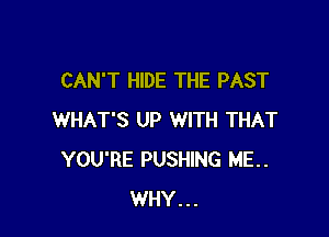 CAN'T HIDE THE PAST

WHAT'S UP WITH THAT
YOU'RE PUSHING ME..
WHY...