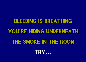 BLEEDING IS BREATHING
YOU'RE HIDING UNDERNEATH
THE SMOKE IN THE ROOM
TRY...