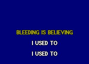 BLEEDING IS BELIEVING
I USED TO
I USED TO