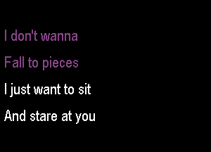 I don't wanna
Fall to pieces

ljust want to sit

And stare at you