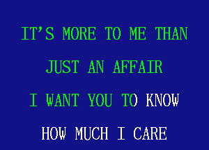 ITS MORE TO ME THAN
JUST AN AFFAIR

I WANT YOU TO KNOW
HOW MUCH I CARE