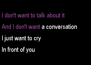 I don't want to talk about it
And I don't want a conversation

ljust want to cry

In front of you