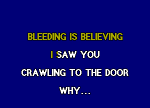 BLEEDING IS BELIEVING

I SAW YOU
CRAWLING TO THE DOOR
WHY...