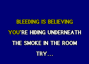 BLEEDING IS BELIEVING
YOU'RE HIDING UNDERNEATH
THE SMOKE IN THE ROOM
TRY...