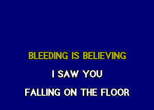 BLEEDING IS BELIEVING
I SAW YOU
FALLING ON THE FLOOR