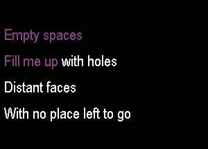 Empty spaces
Fill me up with holes

Distant faces

With no place left to go