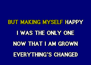 BUT MAKING MYSELF HAPPY

I WAS THE ONLY ONE
NOW THAT I AM GROWN
EVERYTHING'S CHANGED